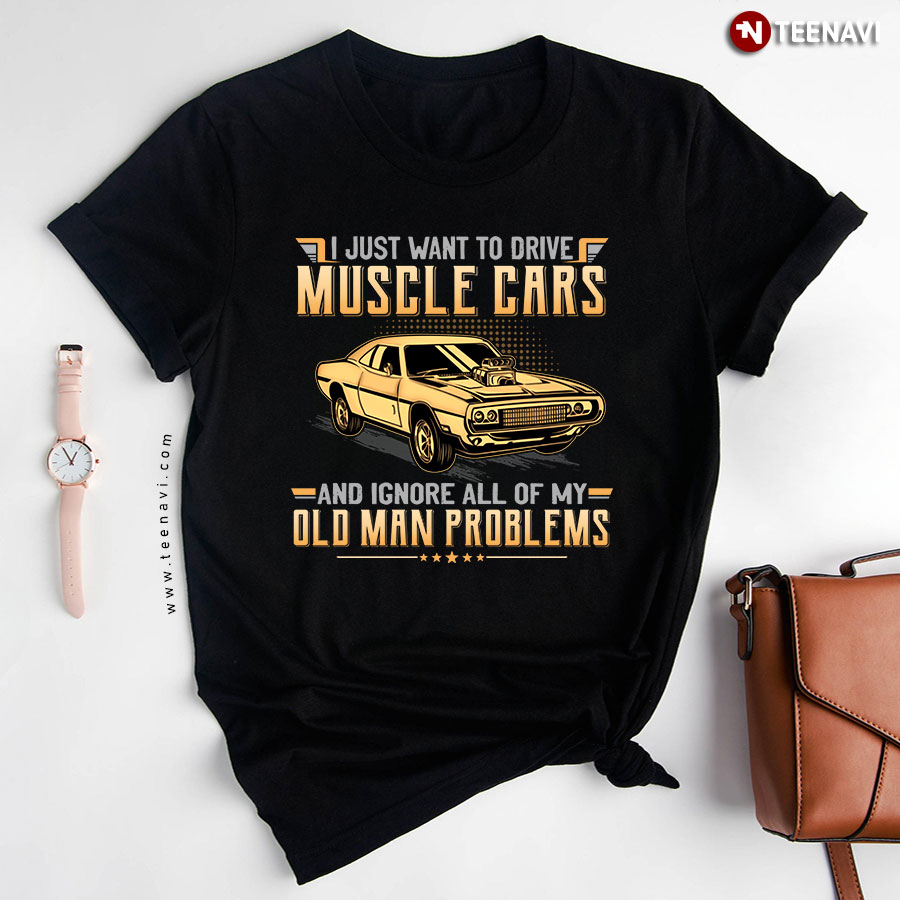 I Just Want To Drive Muscle Cars and Ignore All My Old Man Problems T-Shirt