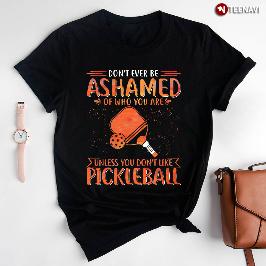 Don't Ever Be Ashamed of Who You Are Unless You Don't Like Pickleball T-Shirt