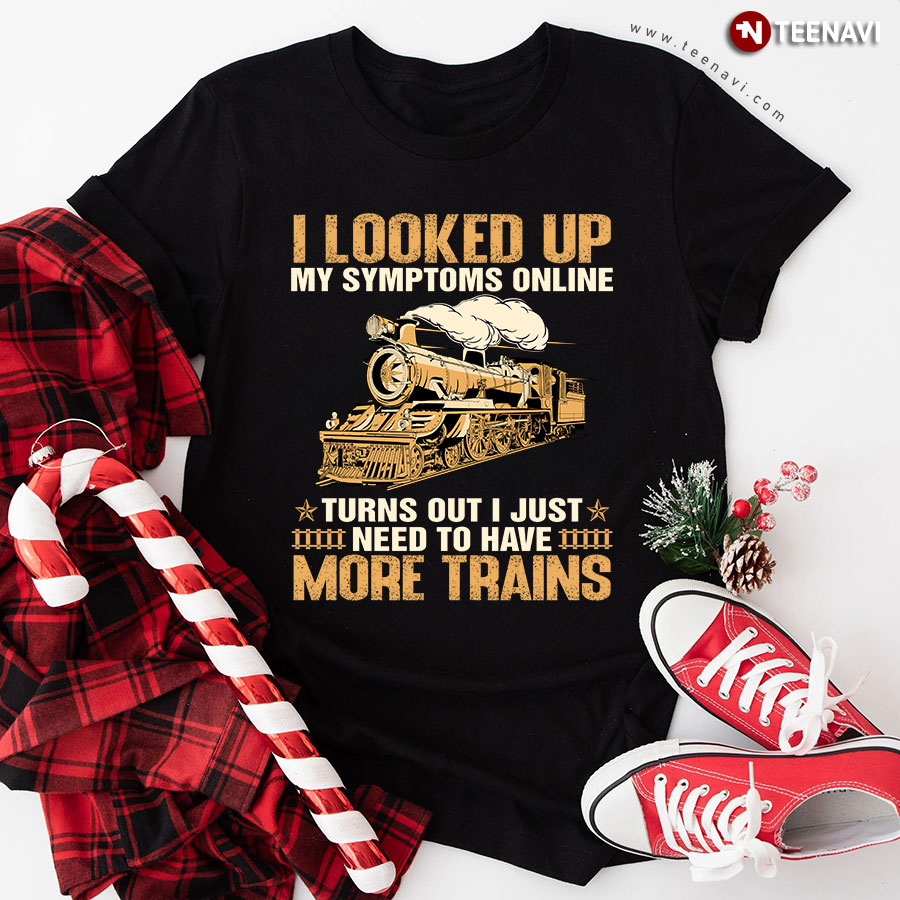 I Looked Up My Symptoms Online Turns Out I Just Need To Have More Trains T-Shirt