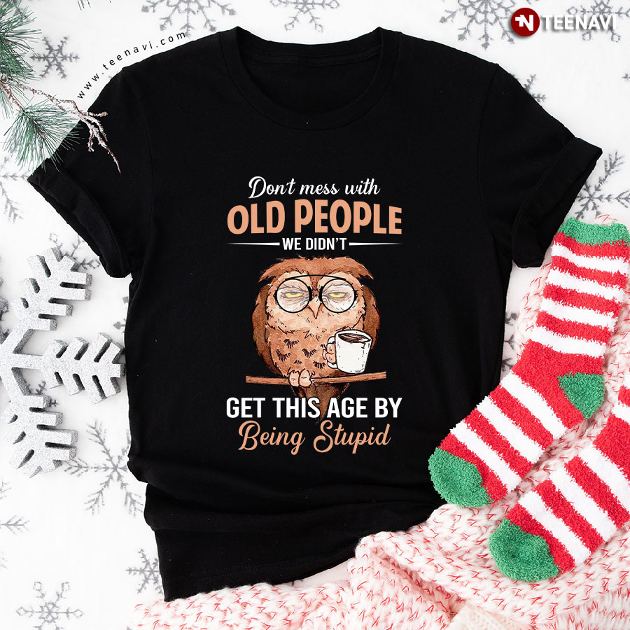Old Owl Don’t Mess With Old People We Didn’t Get This Age By Being Stupid T-Shirt