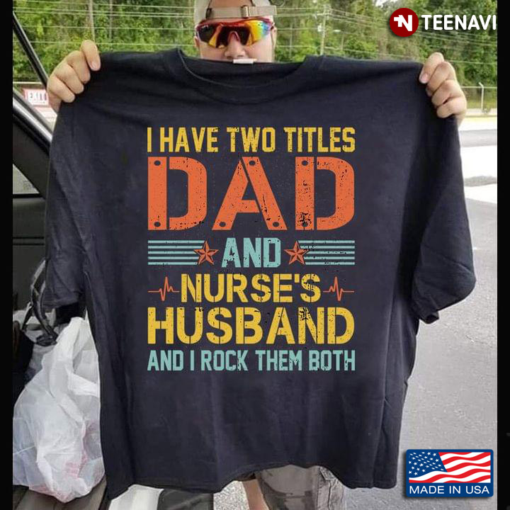 I Have Two Tittles Dad And Nurse's Husband And I Rock Them Both