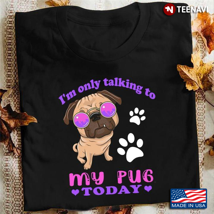 Im Only Talking To My Pug Today For Dog Lovers