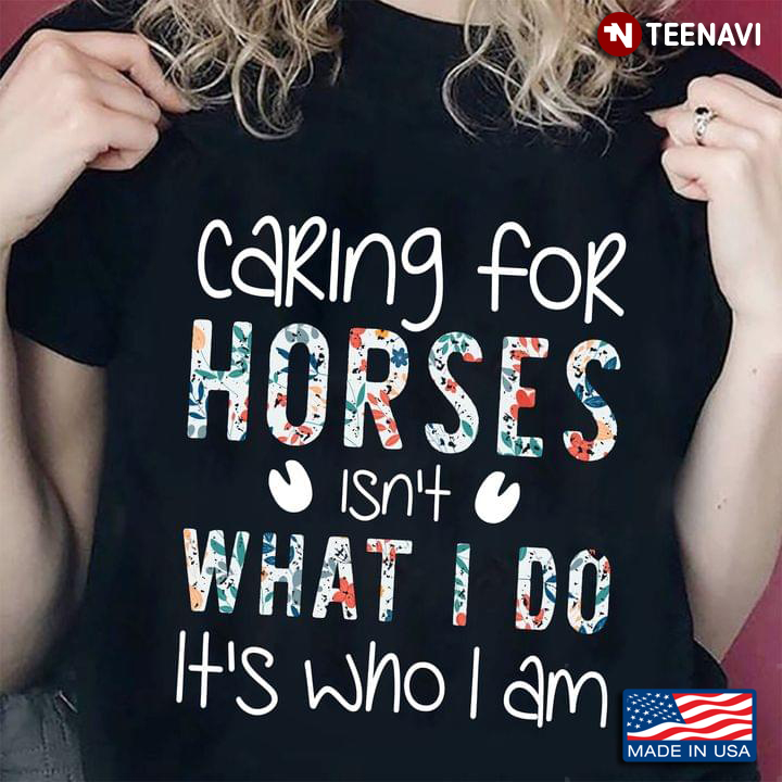 Caring For Horses Isn't What I Do It's Who I Am For Horse Lovers