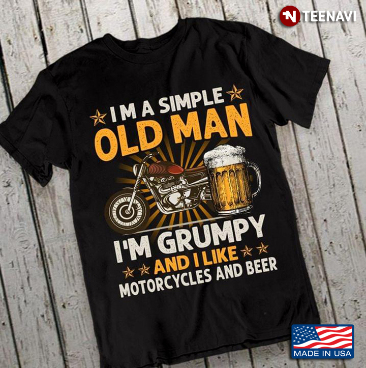 I’m A Simple Old Man I’m Grumpy  And I Like Motorcycles And Beer