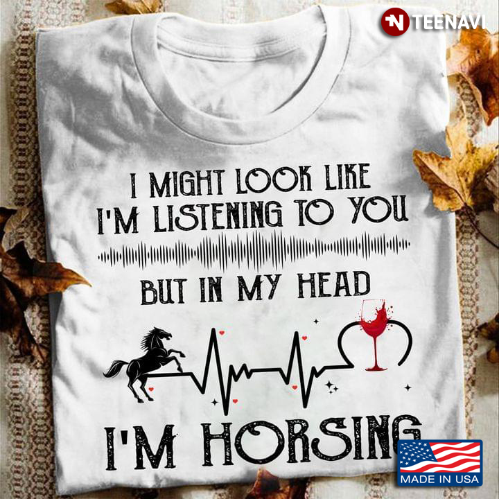I Might Look Like I’m Listening To You But In My Head I’m Horsing Drinking Wine