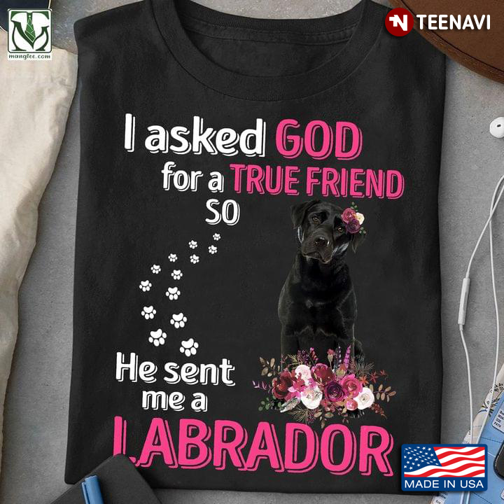 I Asked God For A True Friend So He Sent Me A Labrador For Labrador Lovers
