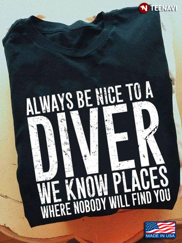 Always Be Nice To A Diver We Know Places Where Nobody Will Find You New Style For Diver Lovers