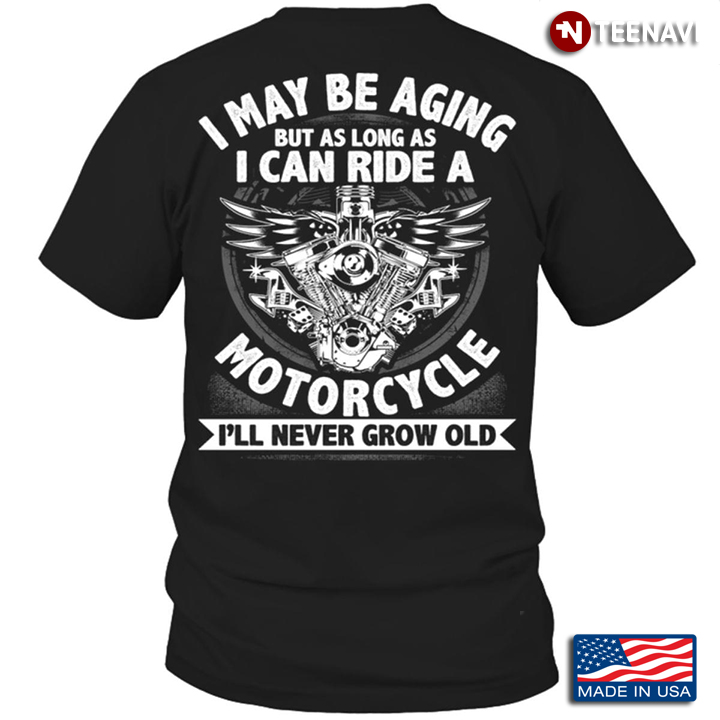 I Maybe Aging But As Long As I Can Ride A Motorcycle I'll Never Grow Old For Motorcycle Lovers