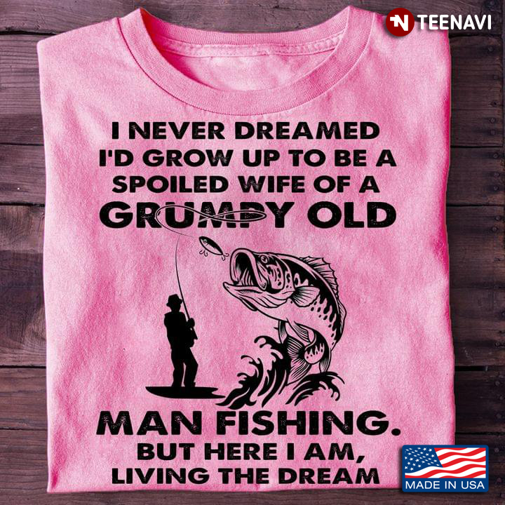 I Never Dreamed I’d Grow Up To Be A Spoiled Wife Of A Grumpy Old Man Fishing For Fishing Lovers
