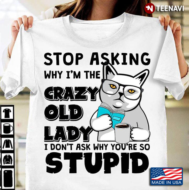 Stop Asking Why I’m The Crazy Old Lady I Don’t Ask Why You’re So Stupid
