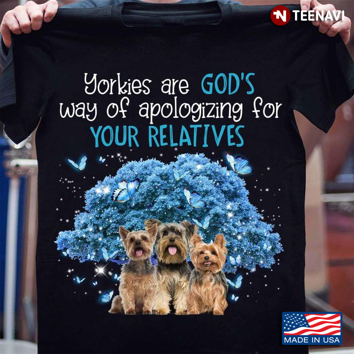 Yorkies  Are God’s Way Of Apologizing For Your Relatives For Dog Lovers