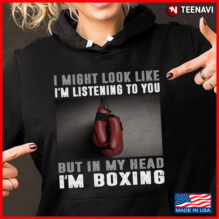 I Might Look Like I’m Listening To You But In My Head I’m Playing Boxing