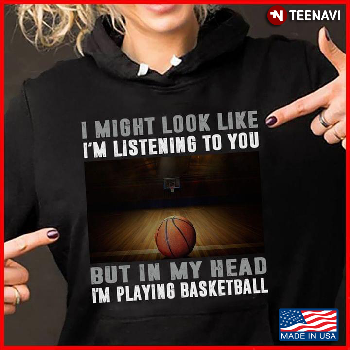I Might Look Like I’m Listening To You But In My Head I’m Playing Basketball