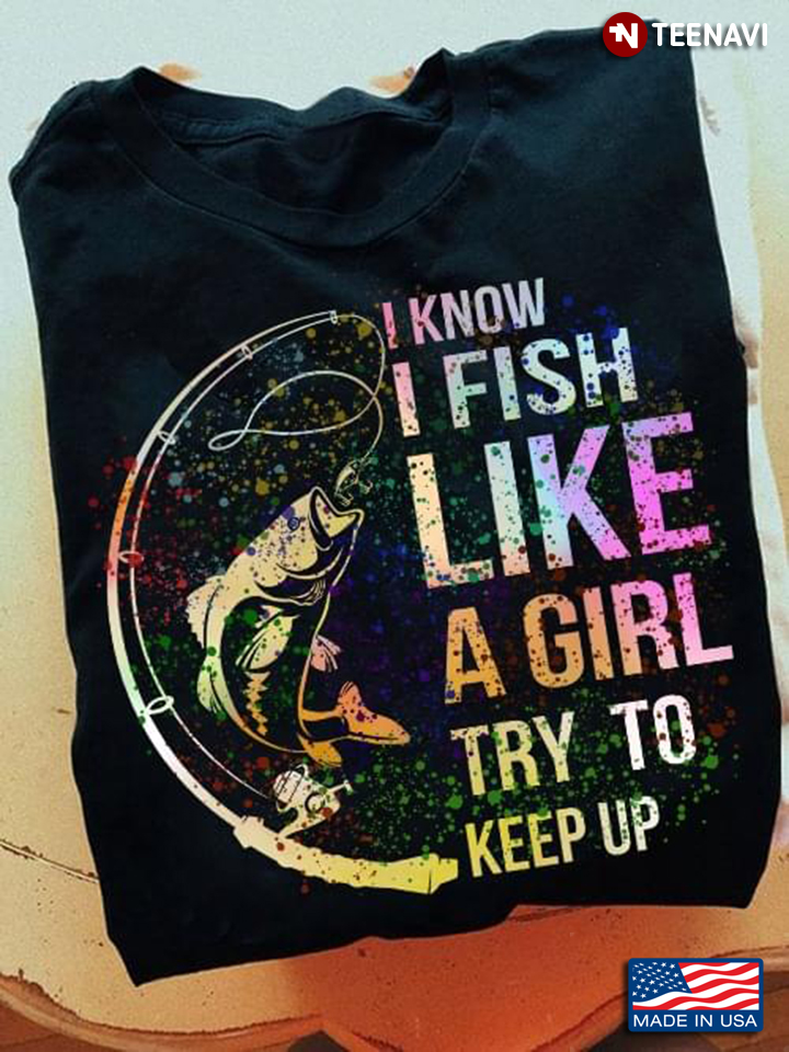 I Know I Fish Like A Girl Try To Keep Up  Fishing For Fishing Lovers New Version