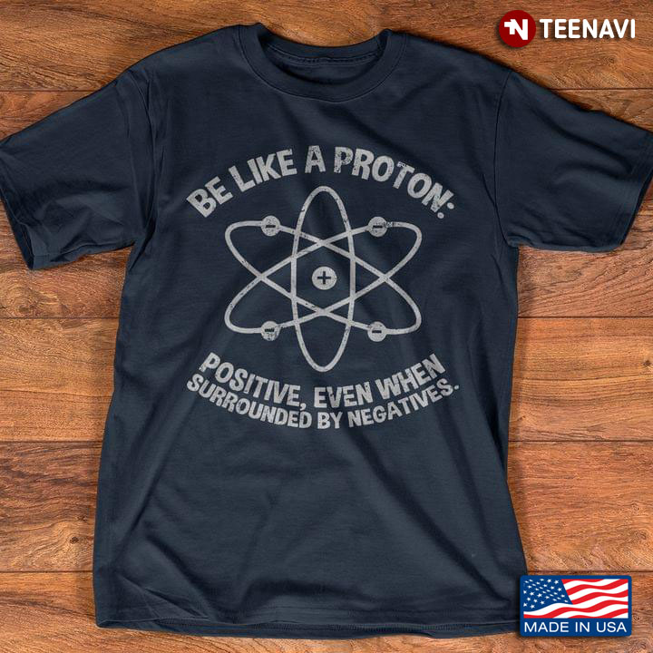 Be Like A Proton Positive Even When Surrounded By Negatives Funny Science Quote