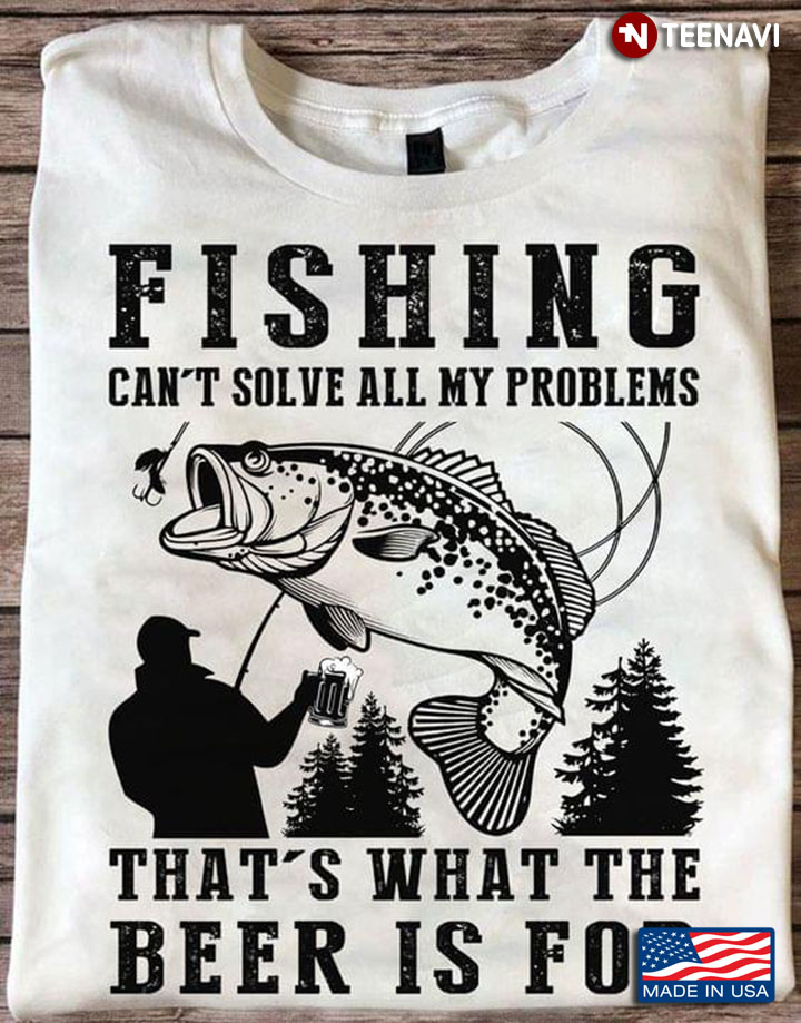 Fishing Can't Solve All My Problems That's What The Beer is For Fishing and Beer Lover