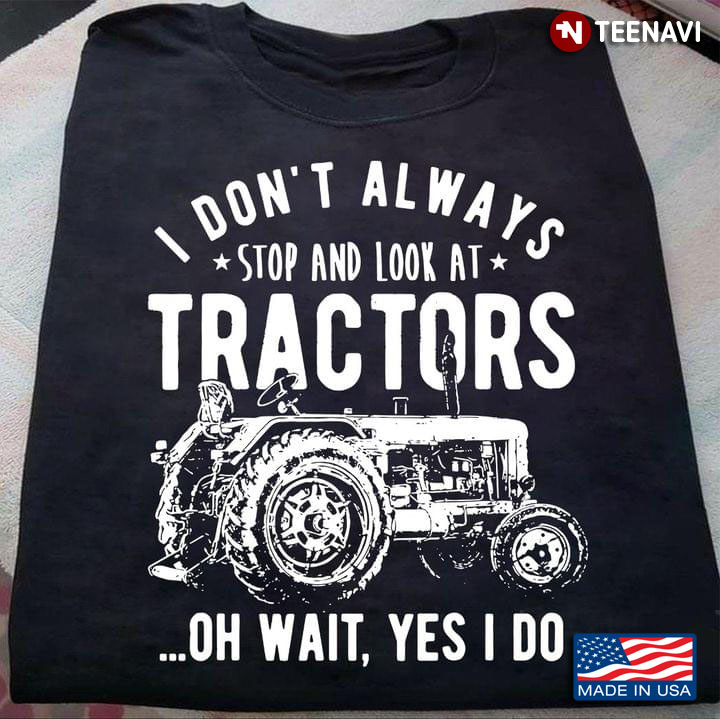 I Don't Always Stop and Look At Tractors Oh Wait Yes I Do Funny Quote for Tractor Lover