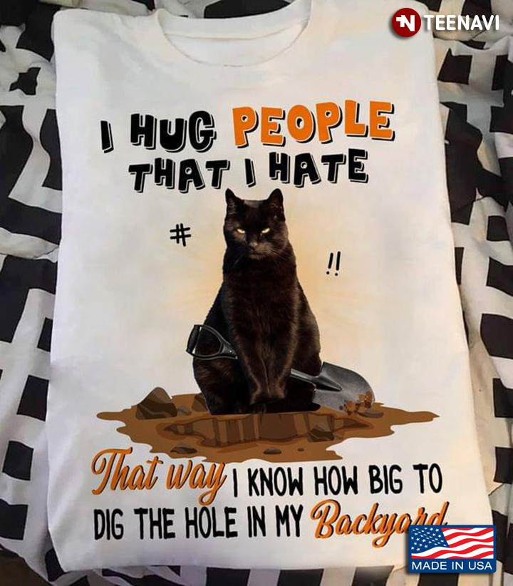 I Hug People That I Hate That Way I Know How Big To Dig The Hole In My Backyard Black Cat