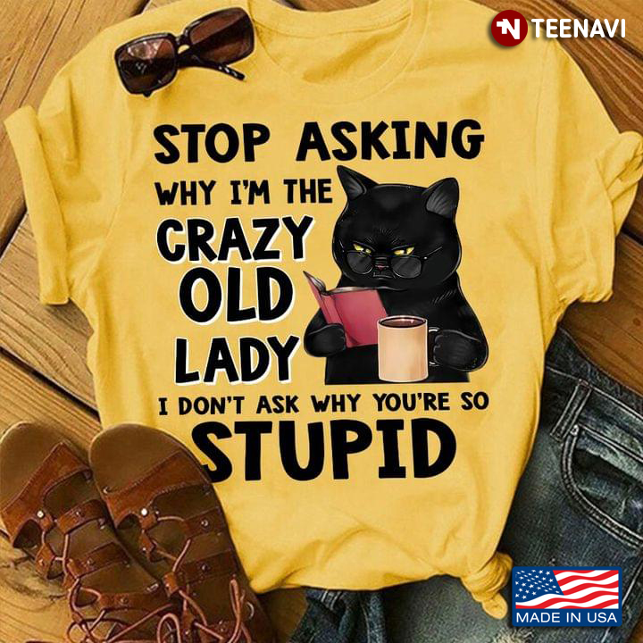 Stop Asking Why I'm The Crazy Old Lady I Don't Ask Why You're So Stupid Grumpy Black Cat