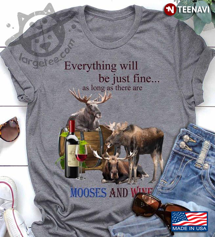 Everything Will Be Just Fine As Long As There Are Mooses and Wine for Wine and Animal Lover