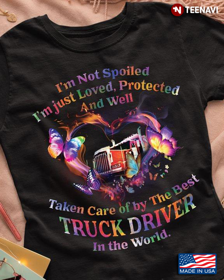I'm Not Spoiled I'm Just Loved Protected and Well Taken Care of By The Best Truck Driver