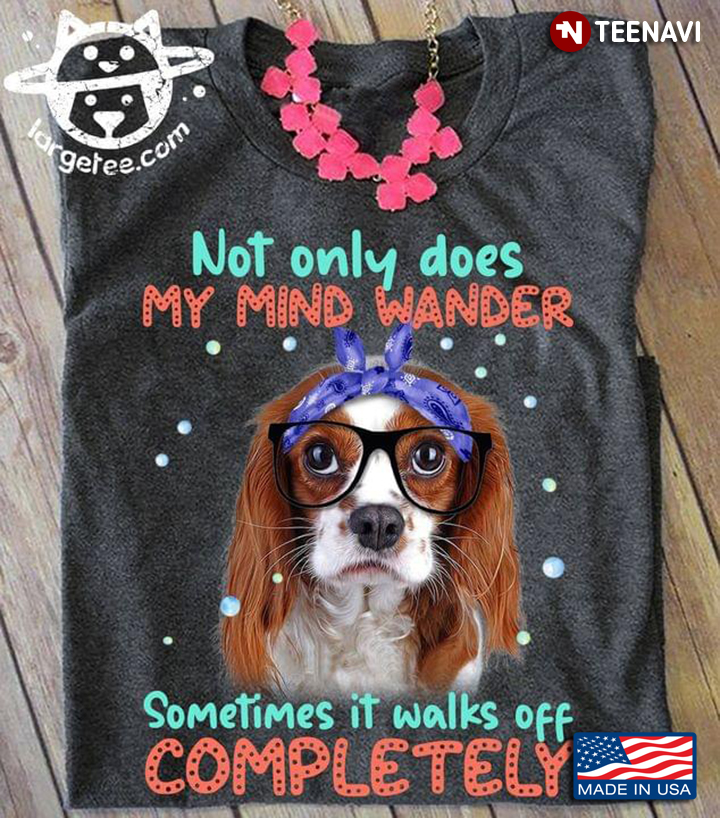 Cavalier King Charles Spaniel Not Only Does My Mind Wander Sometimes It Walks Off Completely