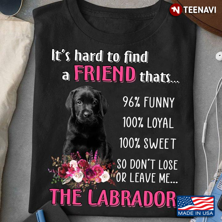 It's Hard To Find A Friend Thats 96% Funny 100 Loyal So Don't Lose or Leave Me The Labrador