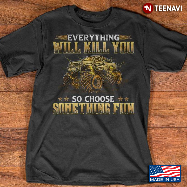 Everything Will Kill You So Choose Something Fun Cool Design for Monster Truck Lover