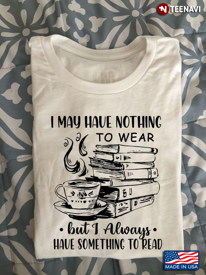 I May Have Nothing To Wear But I Always Have Something To Read Bookworm for Reading Lover