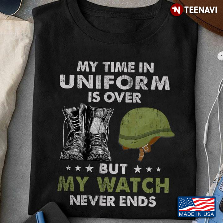 My Time In Uniform is Over But My Watch Never Ends Military Veteran