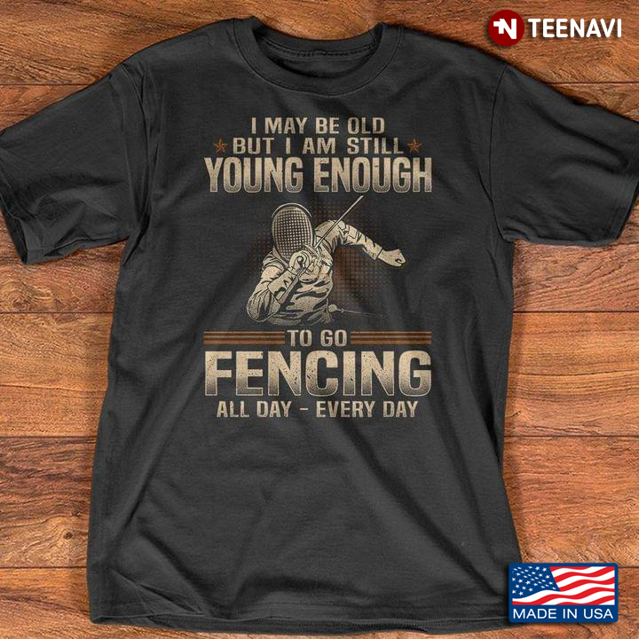 I May Be Old But I Am Still Young Enough To Go Fencing All Day Every Day