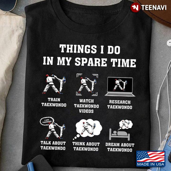 Things I Do In My Spare Time Train Taekwondo Dream About Teakwondo My Hobby for Teakwondo Lover