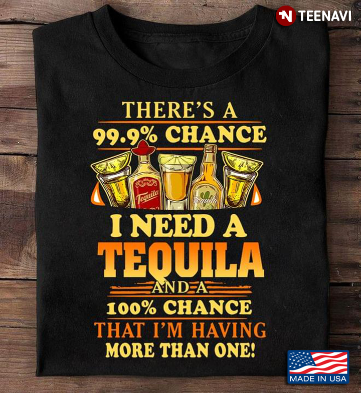 There's A 99.9% Chance I Need A Tequila and A 100% Chance That I'm Having More Than One