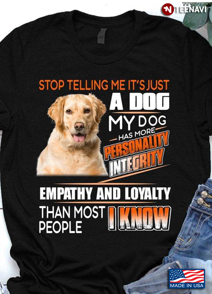 Stop Telling Me It's Just A Dog Has More Personality Integrity Empathy and Loyalty Golden Retriever