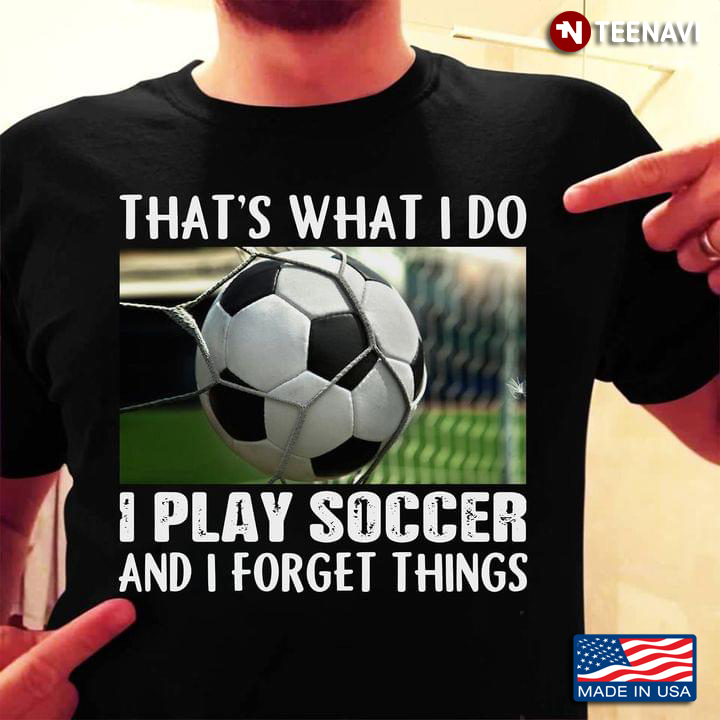 That's What I Do I Play Soccer And I Forget Things for Soccer Lover