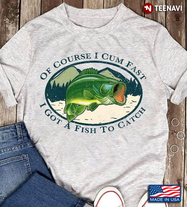 Of Course I Cum Fast I Got A Fish To Catch Cool Style for Fishing Lover