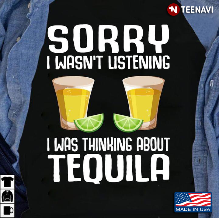 Sorry I Wasn't Listening I Was Thinking About Tequila