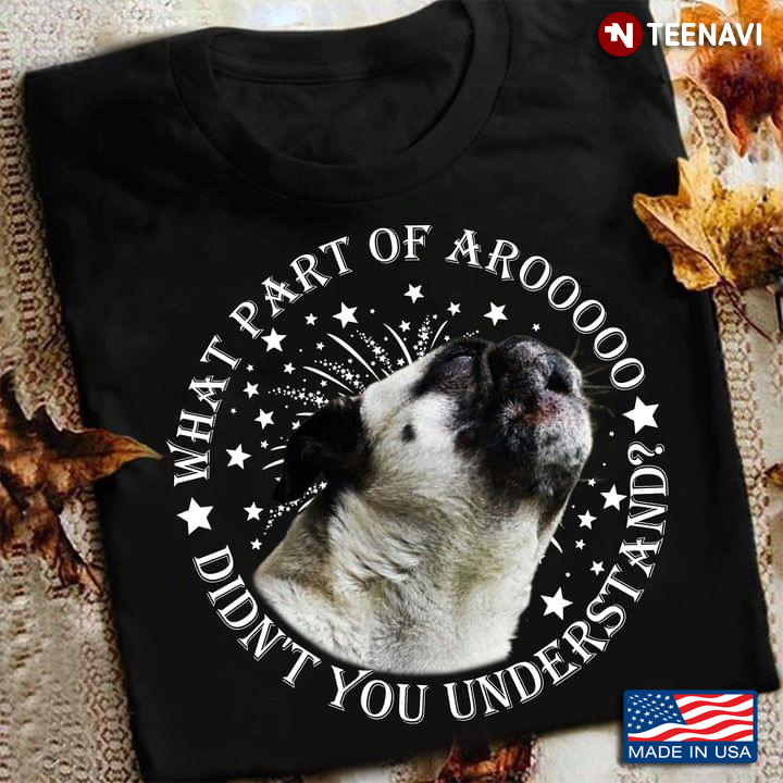 What Part of Arooooo Didn't You Understand Funny Pug for Dog Lover