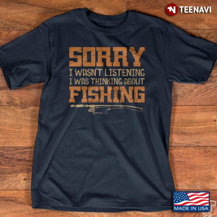 Sorry I Wasn't Listening I Was Thinking About Fishing