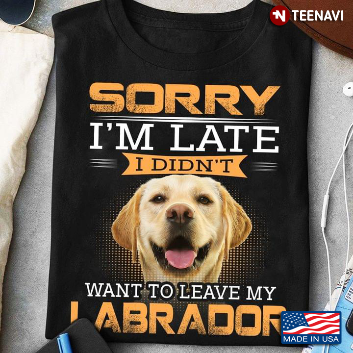 Sorry Im Late I Didnt Want To Leave Labrador Cool Design For Dog Lover