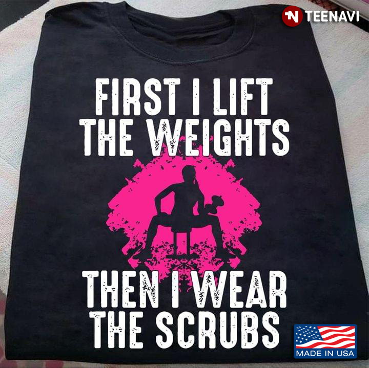First I Lift The Weights Then I Wear The Scrubs for Weight Lifting Lover