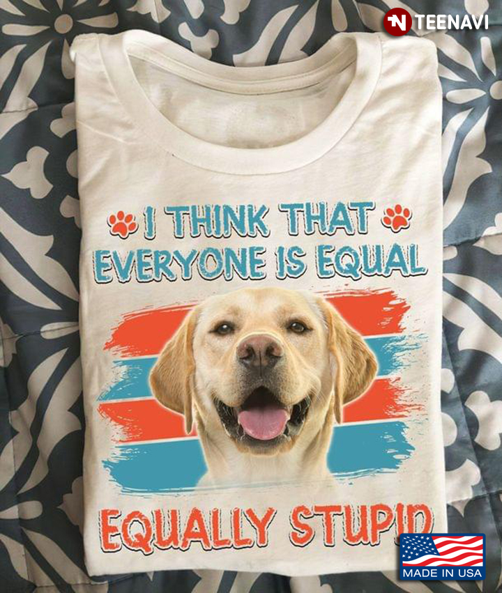 I Think That Everyone is Equal Equality Stupid Adorable Labrador Retriever for Dog Lover