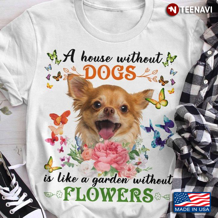 A House Without Dogs is Like A Garden Without Flowers Adorable Chihuahua for Dog Lover