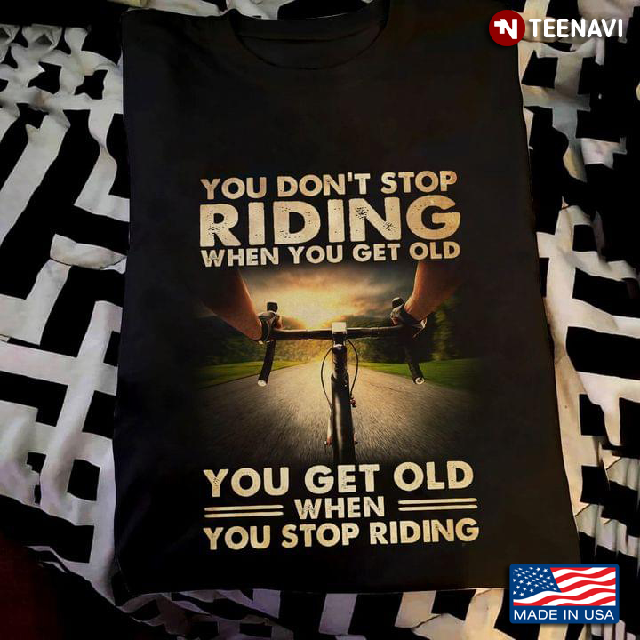 You Don't Stop Riding When You Get Old You Get Old When You Stop Riding