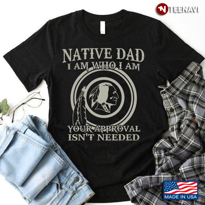 Native Dad I Am Who I Am Your Approval isn't Needed