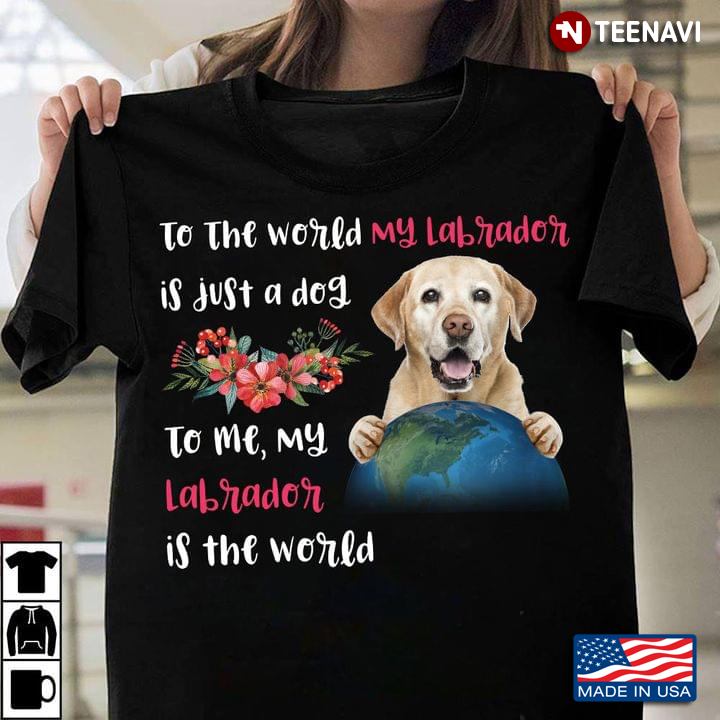 To The World My Labrador is Just A Dog To Me My Labrador is The World Funny for Dog Lover