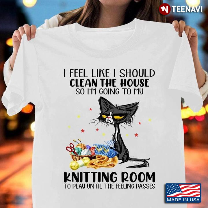I Feel Like I Should Clean The House So I'm Going To My Knitting Room Funny Grey Cat