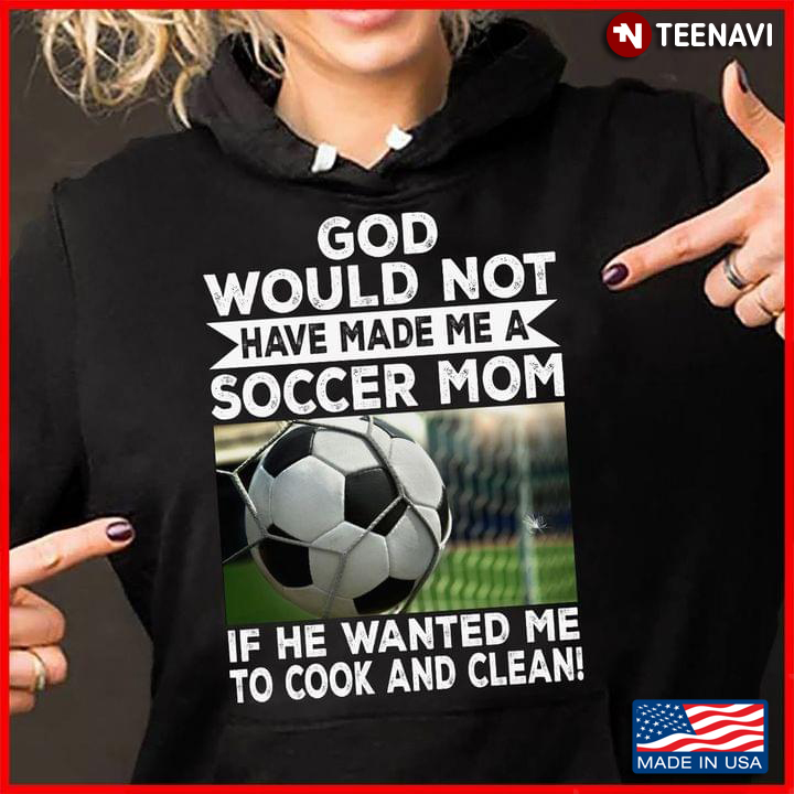 God Would Not Have Made Me A Soccer Mom If He Wanted Me To Cook and Clean for Proud Mom