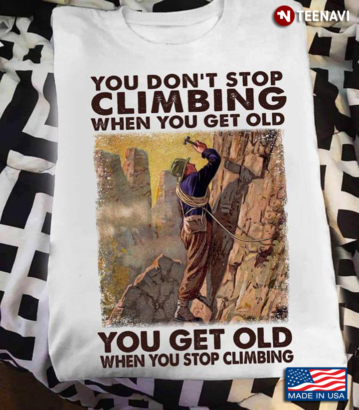 You Don't Stop Climbing When You Get Old You Get Old When You Stop Climbing