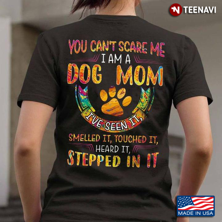 You Can't Scare Me I Am A Dog Mom I've Seen It Smelled It Touch It Heard It Stepped In It